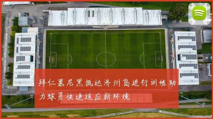 拜仁慕尼黑抵达济州岛进行训练助力球员快速适应新环境