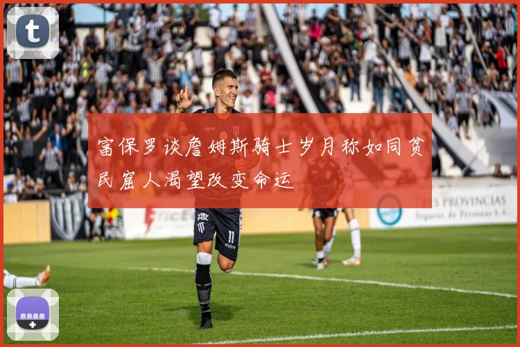 富保罗谈詹姆斯骑士岁月称如同贫民窟人渴望改变命运