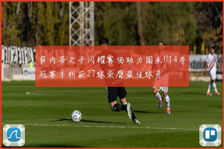 萨内蒂之子闪耀赛场助力国米U14夺冠赛季斩获27球荣膺最佳球员