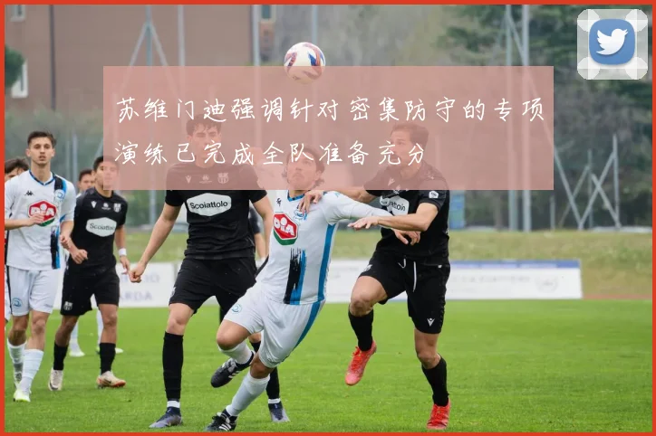 苏维门迪强调针对密集防守的专项演练已完成全队准备充分
