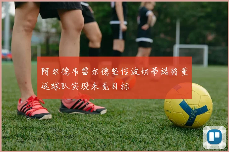 阿尔德韦雷尔德坚信波切蒂诺将重返球队实现未竟目标