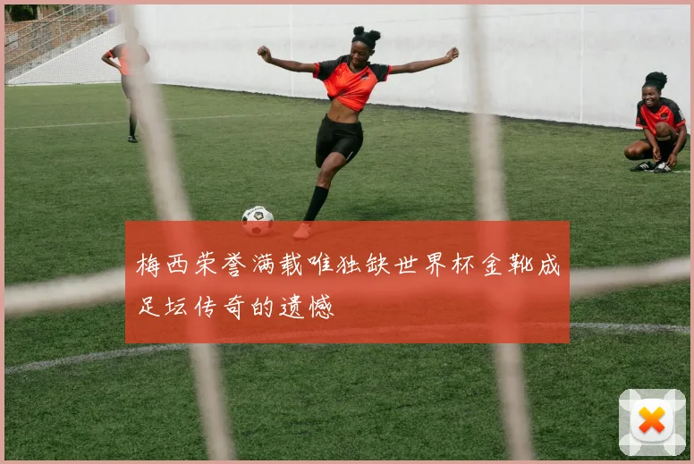 梅西荣誉满载唯独缺世界杯金靴成足坛传奇的遗憾