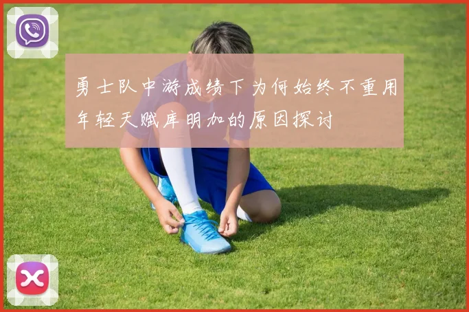 勇士队中游成绩下为何始终不重用年轻天赋库明加的原因探讨