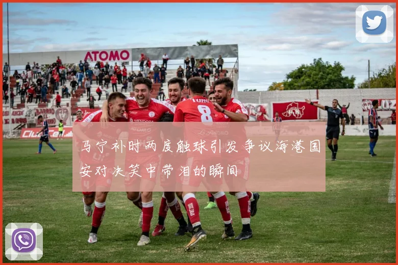 马宁补时两度触球引发争议海港国安对决笑中带泪的瞬间