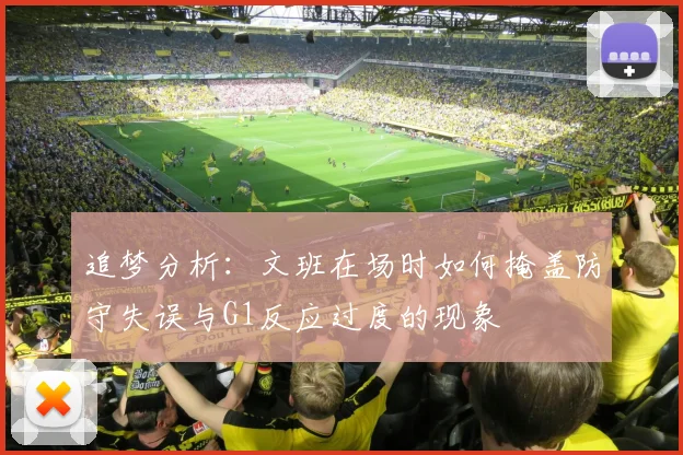 追梦分析：文班在场时如何掩盖防守失误与G1反应过度的现象