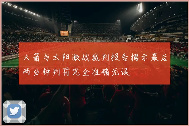 火箭与太阳激战裁判报告揭示最后两分钟判罚完全准确无误
