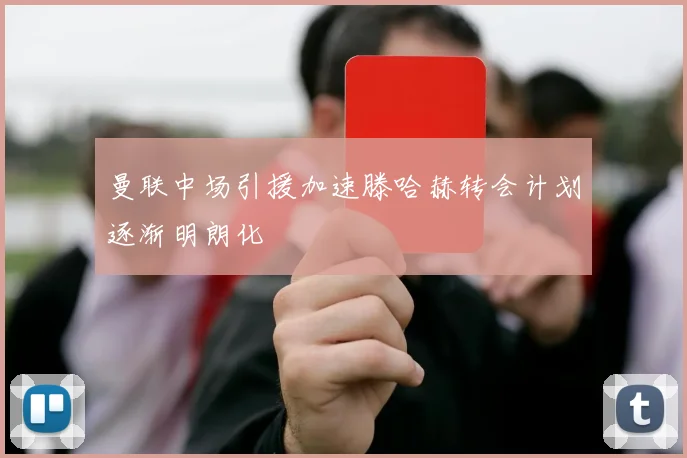 曼联中场引援加速滕哈赫转会计划逐渐明朗化