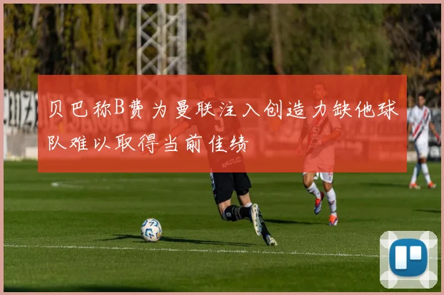贝巴称B费为曼联注入创造力缺他球队难以取得当前佳绩