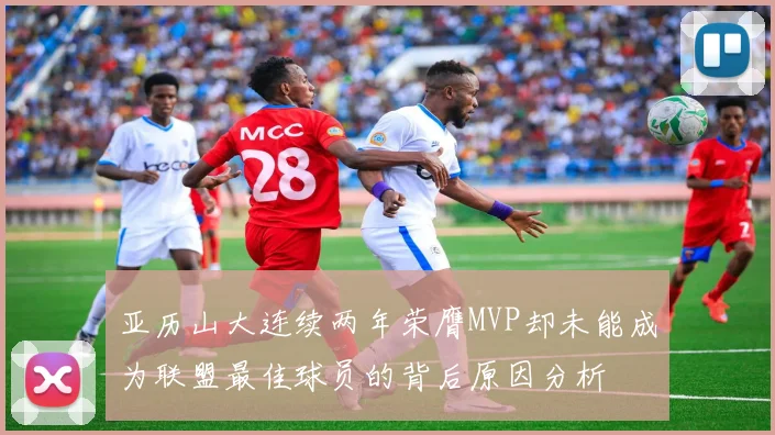亚历山大连续两年荣膺MVP却未能成为联盟最佳球员的背后原因分析