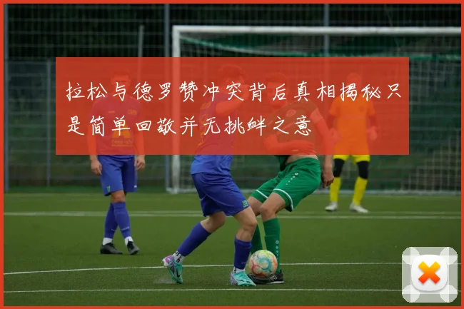 拉松与德罗赞冲突背后真相揭秘只是简单回敬并无挑衅之意