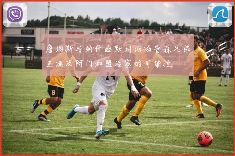 詹姆斯与纳什幽默讨论汤普森兄弟互换及阿门加盟活塞的可能性