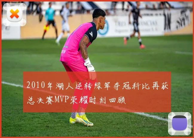 2010年湖人逆转绿军夺冠科比再获总决赛MVP荣耀时刻回顾
