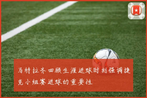 马特拉齐回顾生涯进球时刻强调捷克小组赛进球的重要性
