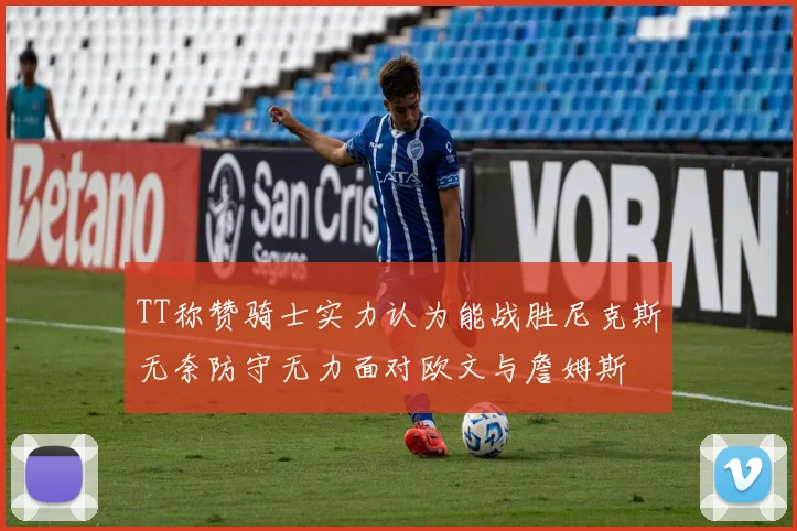 TT称赞骑士实力认为能战胜尼克斯无奈防守无力面对欧文与詹姆斯
