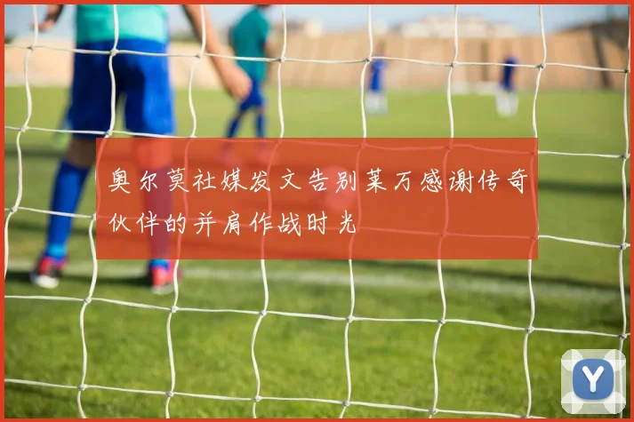 奥尔莫社媒发文告别莱万感谢传奇伙伴的并肩作战时光
