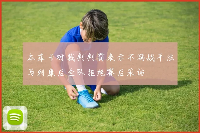 本菲卡对裁判判罚表示不满战平法马利康后全队拒绝赛后采访