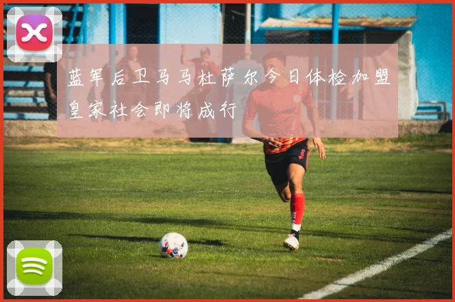 蓝军后卫马马杜萨尔今日体检加盟皇家社会即将成行