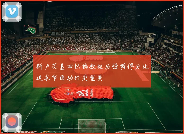 斯卢茨基回忆执教经历强调得分比追求华丽动作更重要