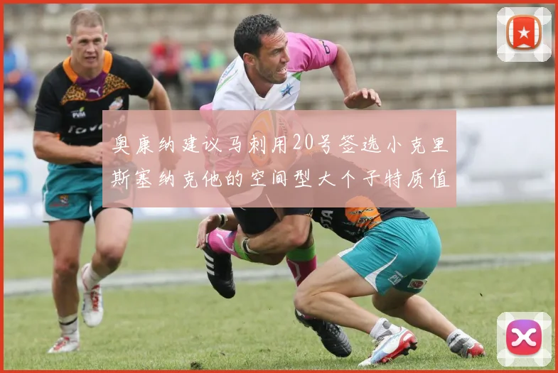 奥康纳建议马刺用20号签选小克里斯塞纳克他的空间型大个子特质值得关注