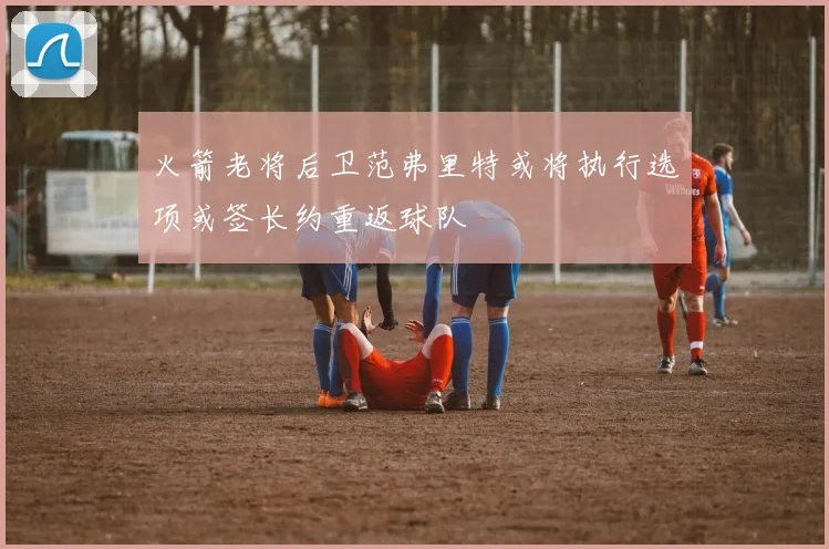 火箭老将后卫范弗里特或将执行选项或签长约重返球队