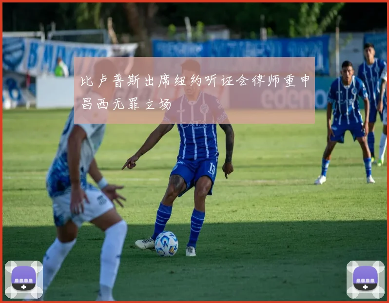 比卢普斯出席纽约听证会律师重申昌西无罪立场