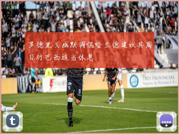 罗德里戈幽默调侃哈兰德建议其周日对巴西适当休息