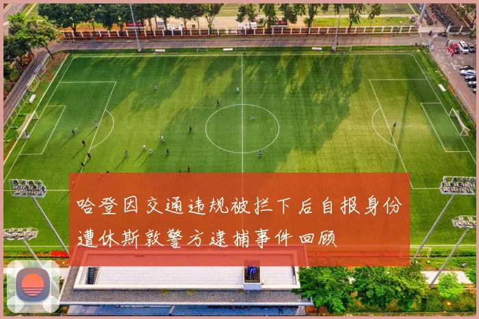 哈登因交通违规被拦下后自报身份遭休斯敦警方逮捕事件回顾