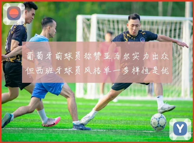 葡萄牙前球员称赞亚马尔实力出众但西班牙球员风格单一多样性是优势