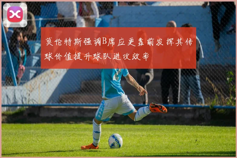 莫伦特斯强调B席应更靠前发挥其传球价值提升球队进攻效率