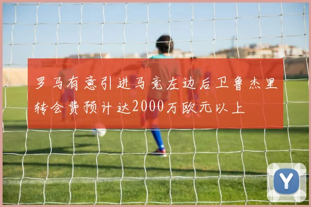 罗马有意引进马竞左边后卫鲁杰里转会费预计达2000万欧元以上
