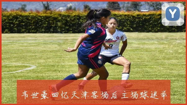 韦世豪回忆天津客场后主场球迷举球衣的感动瞬间将铭记一生