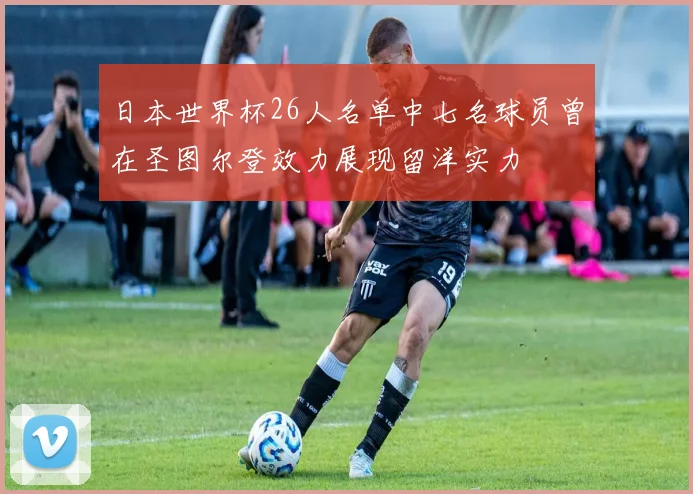 日本世界杯26人名单中七名球员曾在圣图尔登效力展现留洋实力