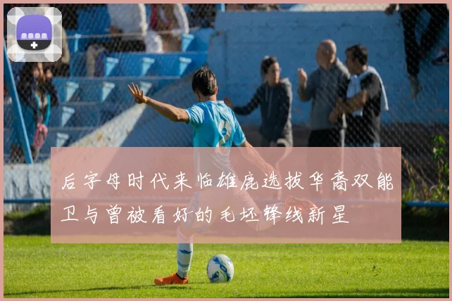 后字母时代来临雄鹿选拔华裔双能卫与曾被看好的毛坯锋线新星