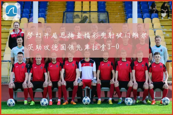 梦幻开局恩梅查精彩兜射破门维尔茨助攻德国领先库拉索1-0