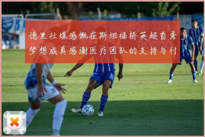 德里社媒感慨在斯坦福桥英超首秀梦想成真感谢医疗团队的支持与付出